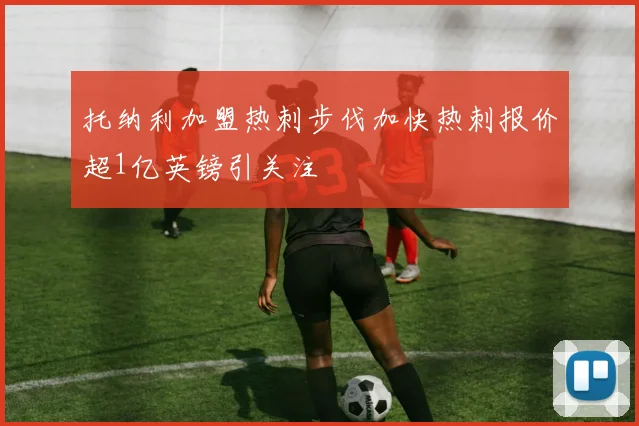 托纳利加盟热刺步伐加快热刺报价超1亿英镑引关注
