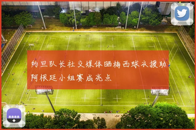 约旦队长社交媒体晒梅西球衣援助阿根廷小组赛成亮点