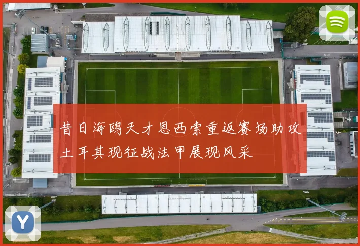 昔日海鸥天才恩西索重返赛场助攻土耳其现征战法甲展现风采