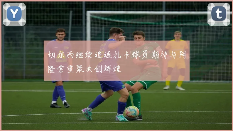 切尔西继续追逐扎卡球员期待与阿隆索重聚共创辉煌