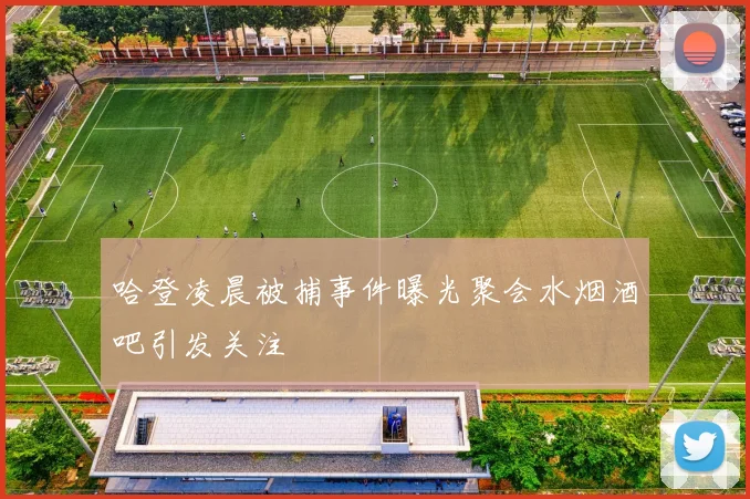 哈登凌晨被捕事件曝光聚会水烟酒吧引发关注