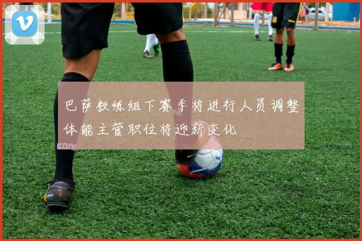 巴萨教练组下赛季将进行人员调整体能主管职位将迎新变化