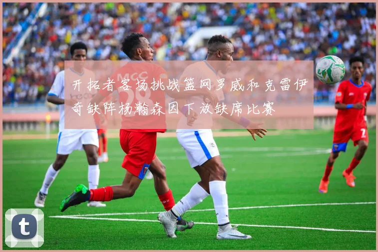 开拓者客场挑战篮网罗威和克雷伊奇缺阵杨瀚森因下放缺席比赛