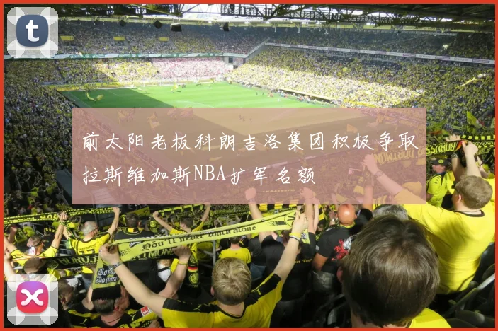前太阳老板科朗吉洛集团积极争取拉斯维加斯NBA扩军名额