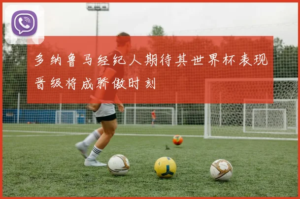 多纳鲁马经纪人期待其世界杯表现晋级将成骄傲时刻