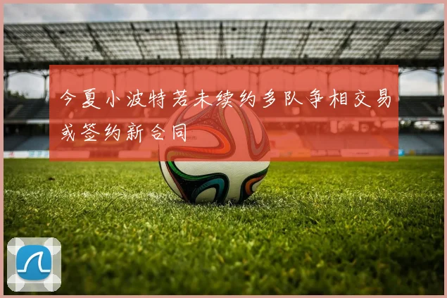 今夏小波特若未续约多队争相交易或签约新合同
