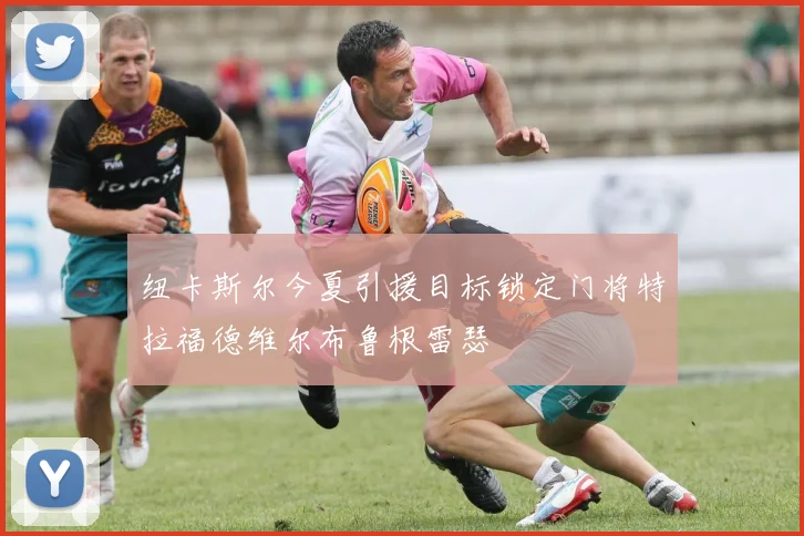 纽卡斯尔今夏引援目标锁定门将特拉福德维尔布鲁根雷瑟