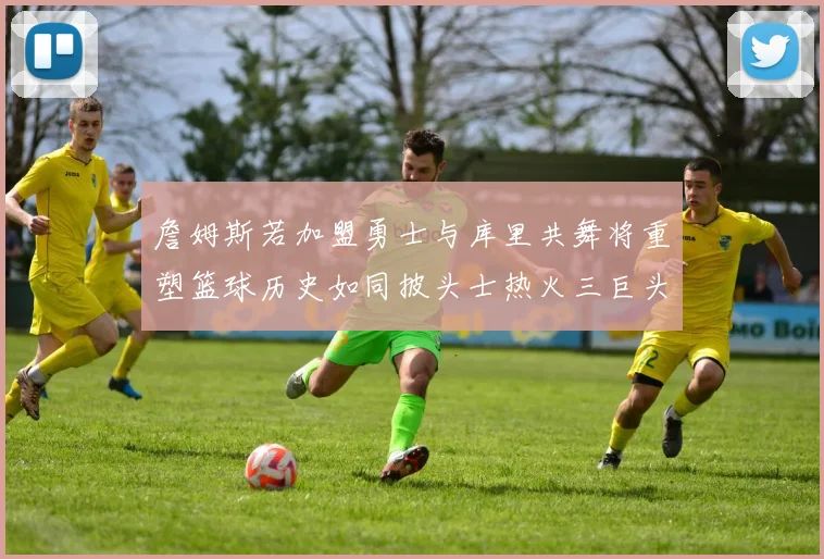 詹姆斯若加盟勇士与库里共舞将重塑篮球历史如同披头士热火三巨头再现