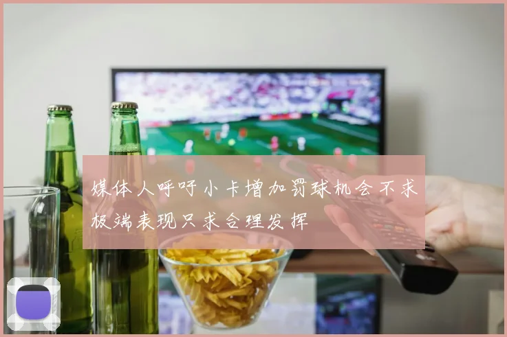 媒体人呼吁小卡增加罚球机会不求极端表现只求合理发挥