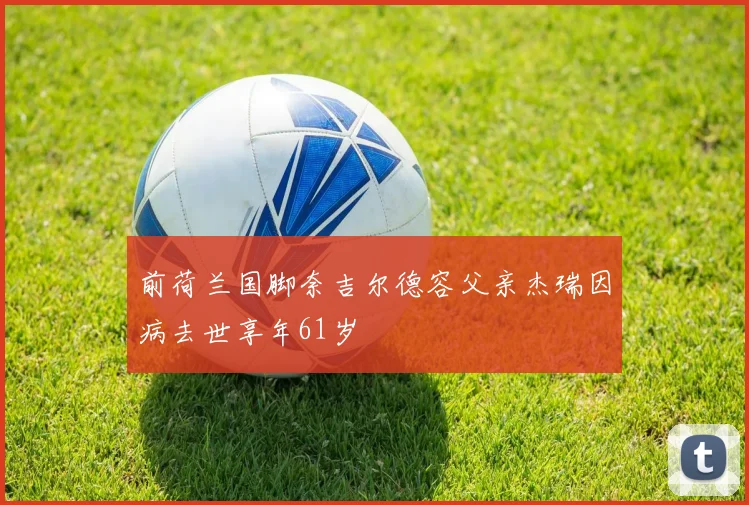 前荷兰国脚奈吉尔德容父亲杰瑞因病去世享年61岁
