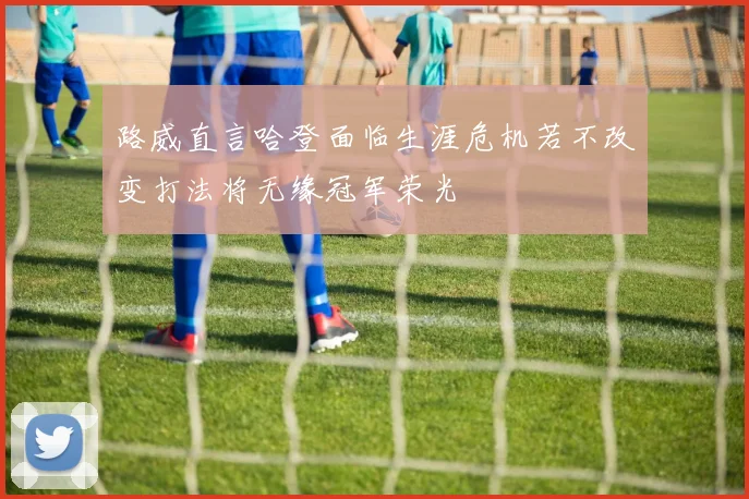 路威直言哈登面临生涯危机若不改变打法将无缘冠军荣光